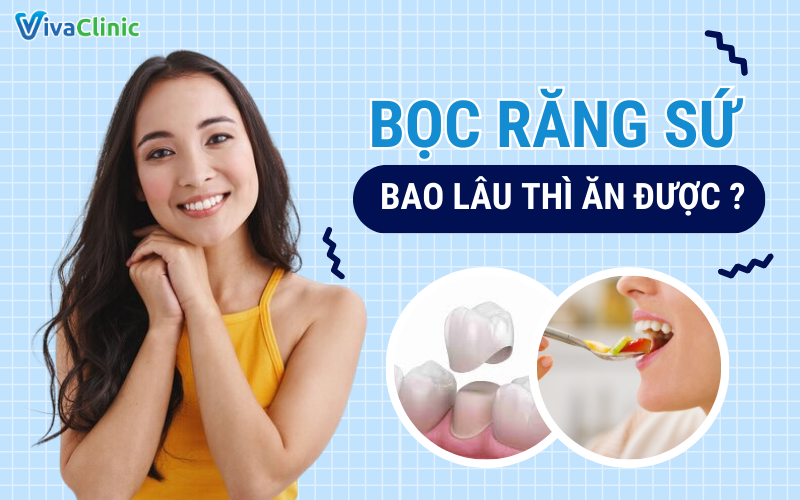 Bọc răng sứ bao lâu thì ăn được? Cách chăm sóc răng miệng sau khi bọc răng sứ